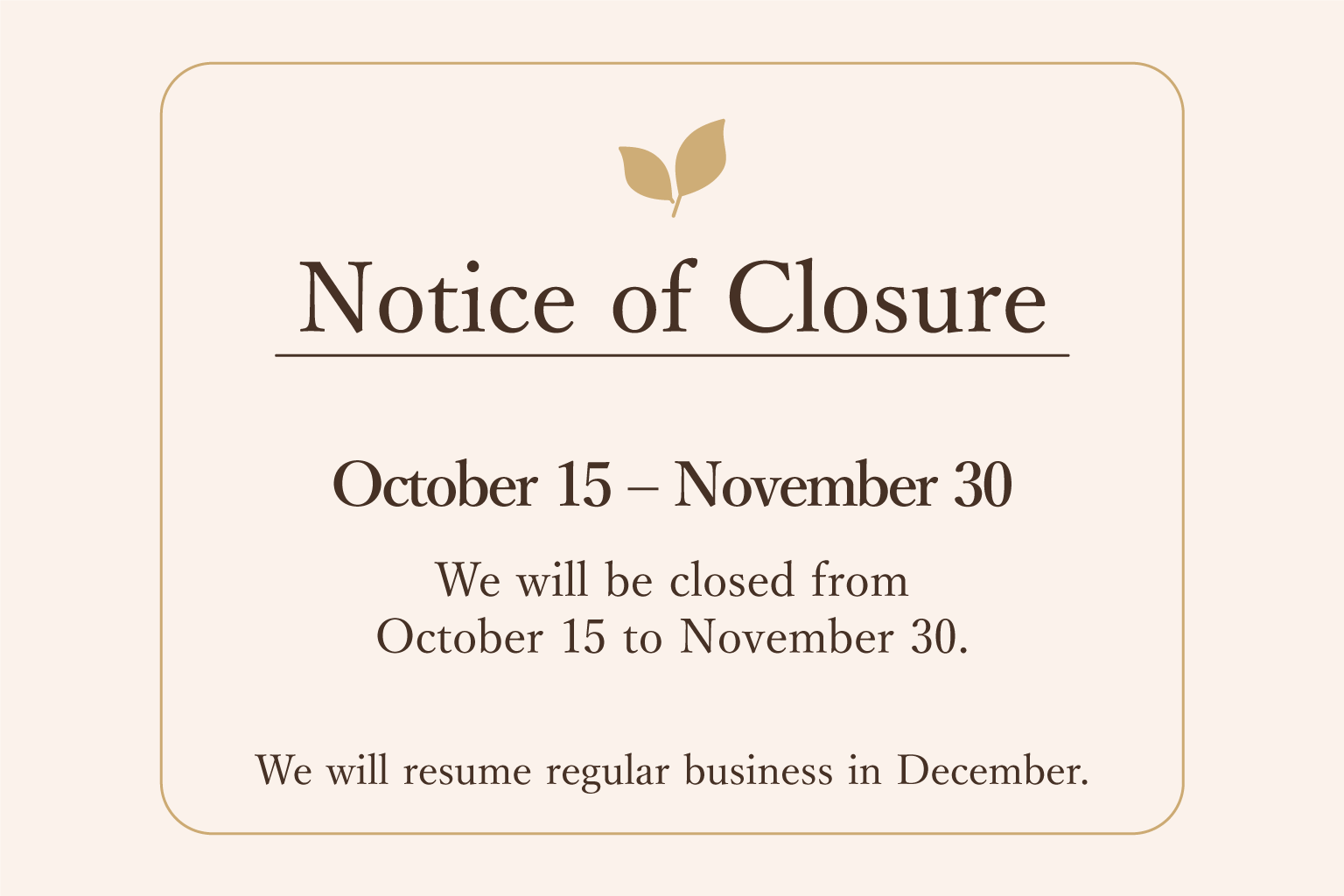 Notice of Closure: We will be closed from October 15 to November 30. Regular business will resume in December.